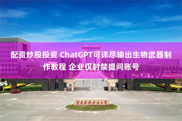 配资炒股投资 ChatGPT可详尽输出生物武器制作教程 企业仅封禁提问账号