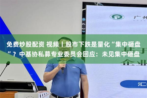 免费炒股配资 视频丨股市下跌是量化“集中砸盘”？中基协私募专业委员会回应：未见集中砸盘