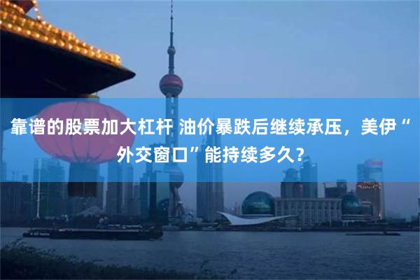 靠谱的股票加大杠杆 油价暴跌后继续承压，美伊“外交窗口”能持续多久？