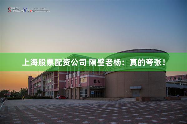上海股票配资公司 隔壁老杨：真的夸张！