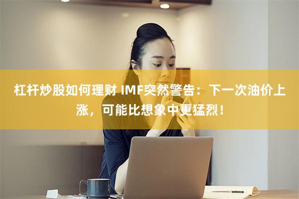 杠杆炒股如何理财 IMF突然警告：下一次油价上涨，可能比想象中更猛烈！