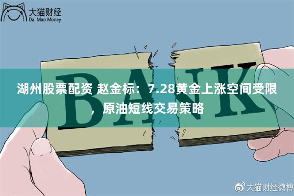 湖州股票配资 赵金标：7.28黄金上涨空间受限，原油短线交易策略