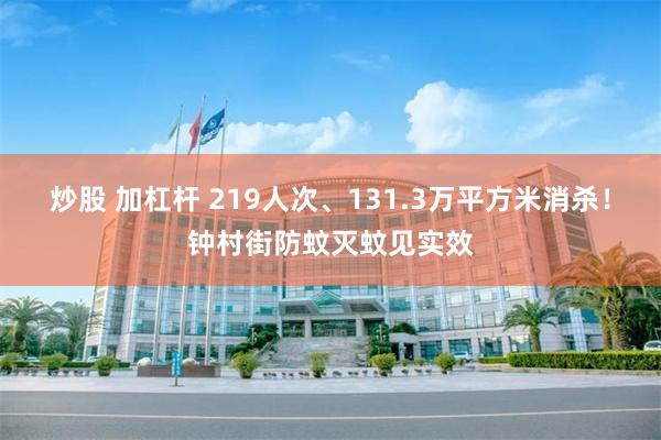 炒股 加杠杆 219人次、131.3万平方米消杀！钟村街防蚊灭蚊见实效