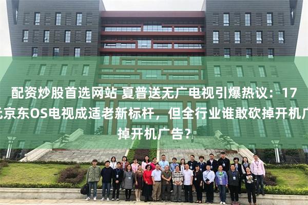 配资炒股首选网站 夏普送无广电视引爆热议:1799元京东OS电视成适老新标杆,但全行业谁敢砍掉开机广告?
