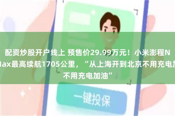 配资炒股开户线上 预售价29.99万元!小米澎程N90 Max最高续航1705公里,“从上海开到北京不用充电加油”