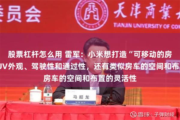 股票杠杆怎么用 雷军：小米想打造“可移动的房子”，有SUV外观、驾驶性和通过性，还有类似房车的空间和布置的灵活性