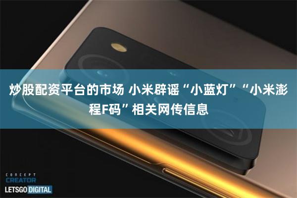 炒股配资平台的市场 小米辟谣“小蓝灯”“小米澎程F码”相关网传信息