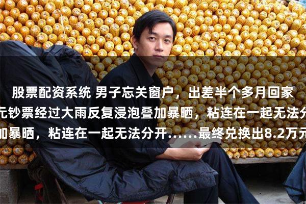 股票配资系统 男子忘关窗户，出差半个多月回家发现，阳台上的10万元钞票经过大雨反复浸泡叠加暴晒，粘连在一起无法分开……最终兑换出8.2万元
