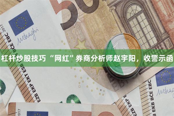 杠杆炒股技巧 “网红”券商分析师赵宇阳，收警示函
