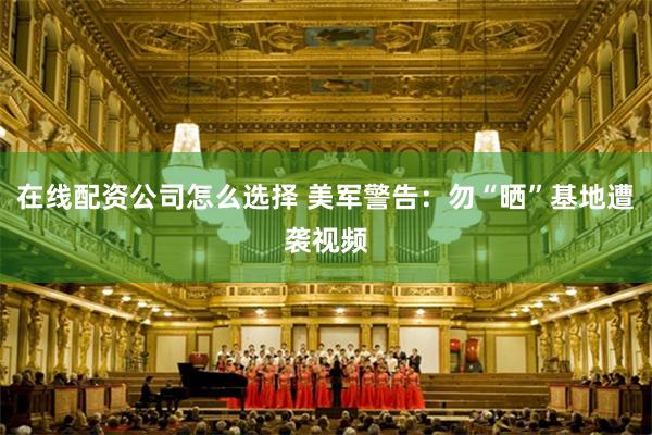 在线配资公司怎么选择 美军警告：勿“晒”基地遭袭视频