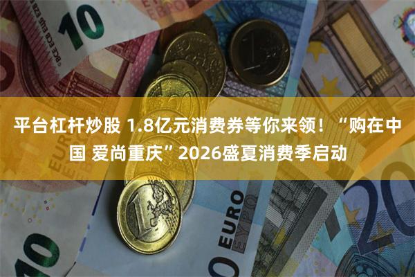平台杠杆炒股 1.8亿元消费券等你来领！“购在中国 爱尚重庆”2026盛夏消费季启动
