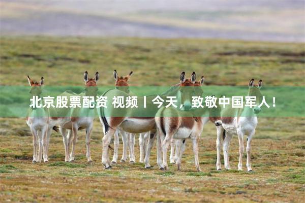 北京股票配资 视频丨今天，致敬中国军人！