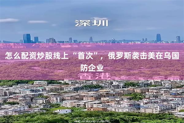 怎么配资炒股线上 “首次”，俄罗斯袭击美在乌国防企业