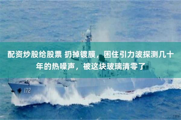 配资炒股给股票 扔掉镀膜，困住引力波探测几十年的热噪声，被这块玻璃清零了