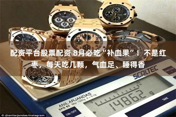 配资平台股票配资 8月必吃“补血果”！不是红枣，每天吃几颗，气血足、睡得香