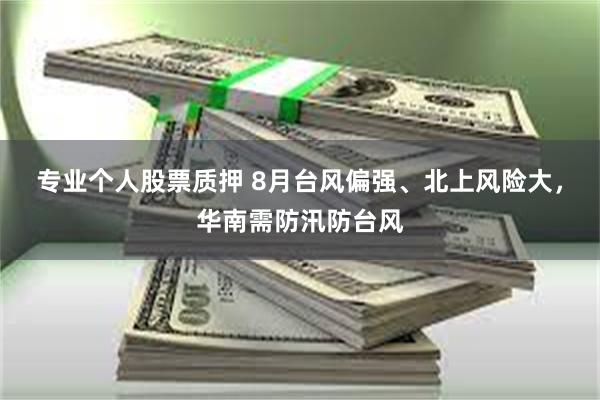 专业个人股票质押 8月台风偏强、北上风险大，华南需防汛防台风