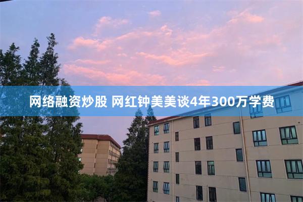 网络融资炒股 网红钟美美谈4年300万学费