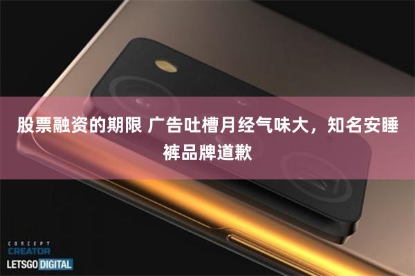股票融资的期限 广告吐槽月经气味大，知名安睡裤品牌道歉