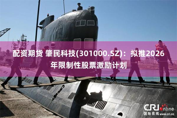 配资期货 肇民科技(301000.SZ)：拟推2026年限制性股票激励计划