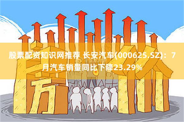 股票配资知识网推荐 长安汽车(000625.SZ)：7月汽车销量同比下降23.29%