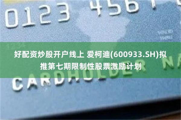 好配资炒股开户线上 爱柯迪(600933.SH)拟推第七期限制性股票激励计划