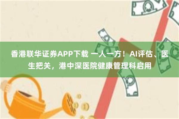 香港联华证券APP下载 一人一方！AI评估、医生把关，港中深医院健康管理科启用
