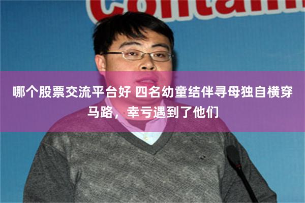 哪个股票交流平台好 四名幼童结伴寻母独自横穿马路，幸亏遇到了他们