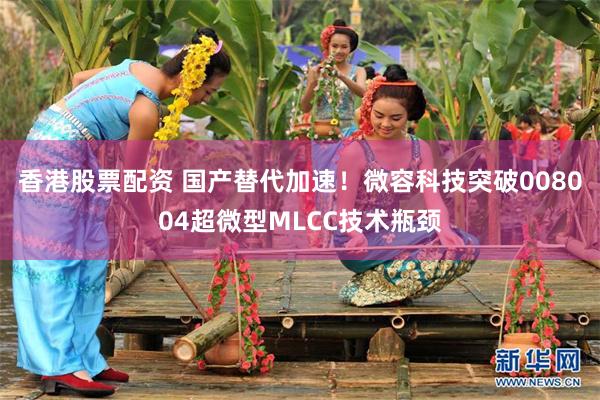 香港股票配资 国产替代加速！微容科技突破008004超微型MLCC技术瓶颈