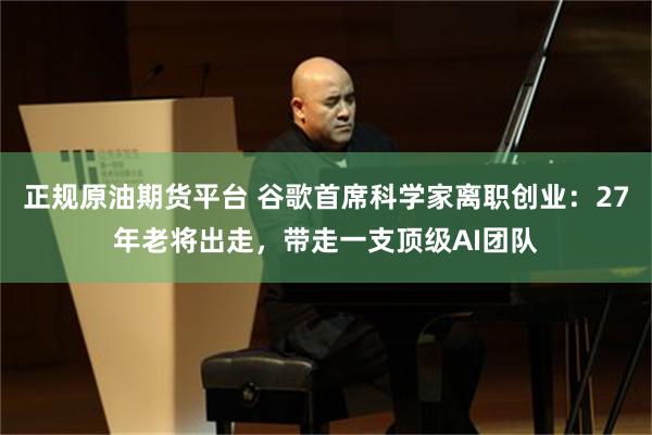 正规原油期货平台 谷歌首席科学家离职创业：27年老将出走，带走一支顶级AI团队