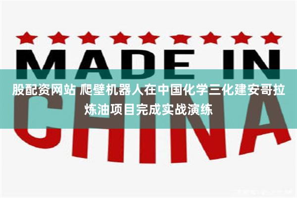 股配资网站 爬壁机器人在中国化学三化建安哥拉炼油项目完成实战演练