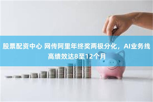 股票配资中心 网传阿里年终奖两极分化，AI业务线高绩效达8至12个月