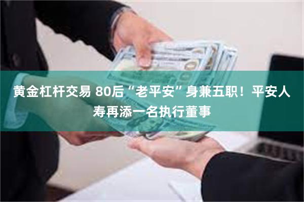 黄金杠杆交易 80后“老平安”身兼五职！平安人寿再添一名执行董事