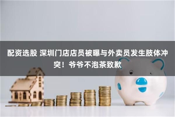 配资选股 深圳门店店员被曝与外卖员发生肢体冲突！爷爷不泡茶致歉