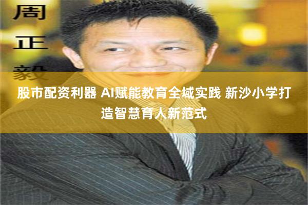 股市配资利器 AI赋能教育全域实践 新沙小学打造智慧育人新范式