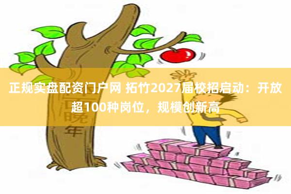 正规实盘配资门户网 拓竹2027届校招启动：开放超100种岗位，规模创新高