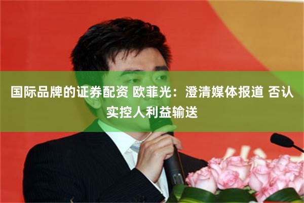 国际品牌的证券配资 欧菲光：澄清媒体报道 否认实控人利益输送