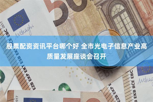 股票配资资讯平台哪个好 全市光电子信息产业高质量发展座谈会召开