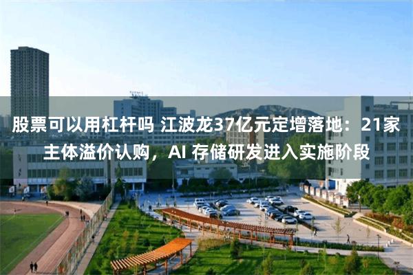 股票可以用杠杆吗 江波龙37亿元定增落地：21家主体溢价认购，AI 存储研发进入实施阶段