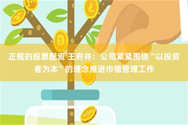 正规的股票配资 王府井：公司紧紧围绕“以投资者为本”的理念推进市值管理工作