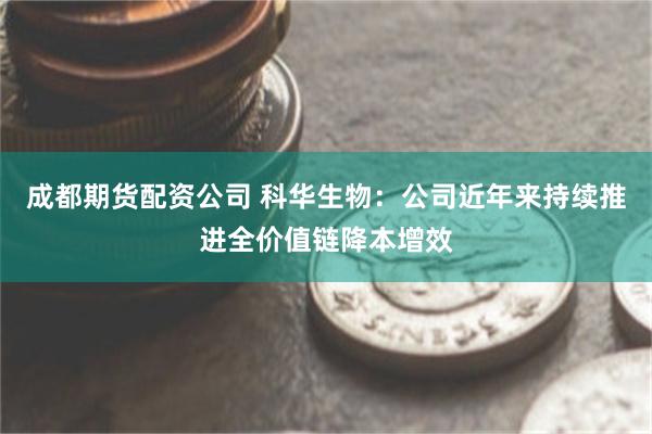成都期货配资公司 科华生物：公司近年来持续推进全价值链降本增效