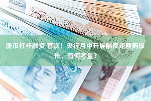 股市杠杆融资 首次！央行月中开展隔夜逆回购操作，有何考量？