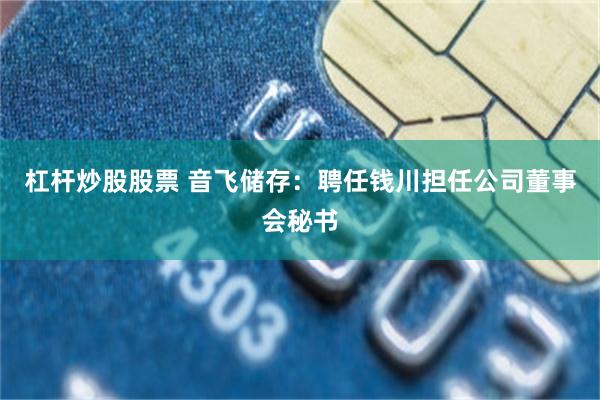 杠杆炒股股票 音飞储存：聘任钱川担任公司董事会秘书