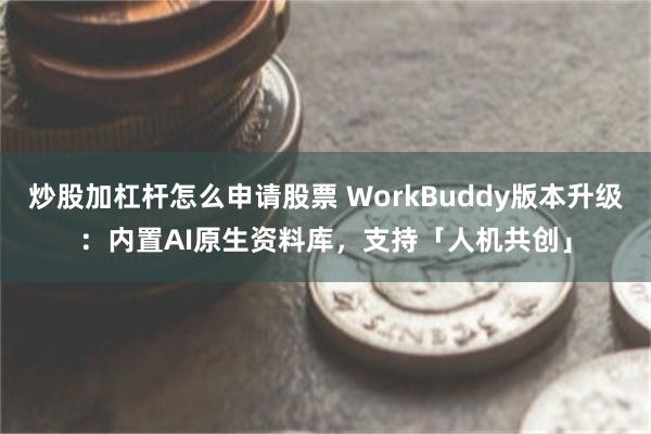 炒股加杠杆怎么申请股票 WorkBuddy版本升级：内置AI原生资料库，支持「人机共创」