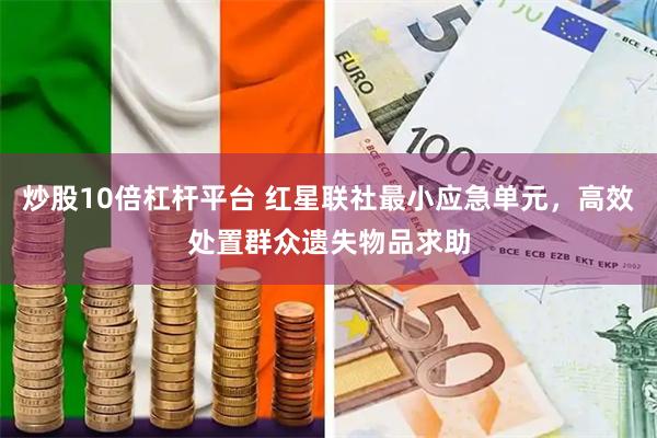 炒股10倍杠杆平台 红星联社最小应急单元，高效处置群众遗失物品求助