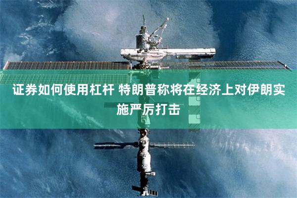 证券如何使用杠杆 特朗普称将在经济上对伊朗实施严厉打击