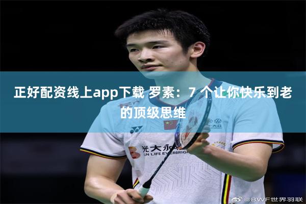 正好配资线上app下载 罗素：7 个让你快乐到老的顶级思维
