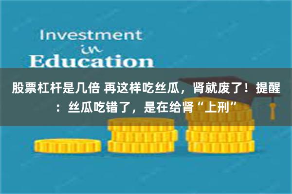 股票杠杆是几倍 再这样吃丝瓜，肾就废了！提醒：丝瓜吃错了，是在给肾“上刑”