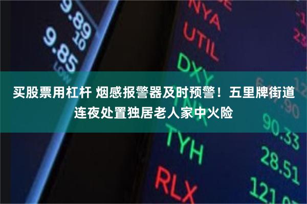 买股票用杠杆 烟感报警器及时预警！五里牌街道连夜处置独居老人家中火险