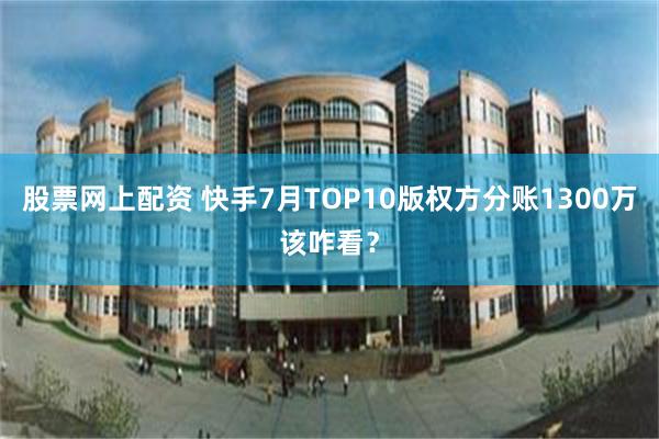 股票网上配资 快手7月TOP10版权方分账1300万该咋看？