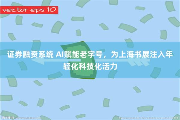 证券融资系统 AI赋能老字号，为上海书展注入年轻化科技化活力